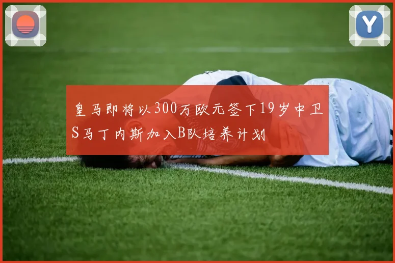皇马即将以300万欧元签下19岁中卫S马丁内斯加入B队培养计划