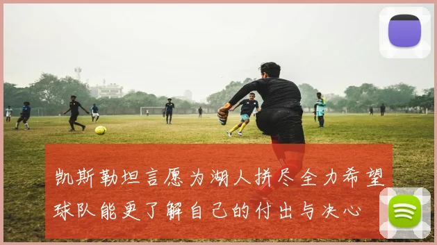 凯斯勒坦言愿为湖人拼尽全力希望球队能更了解自己的付出与决心