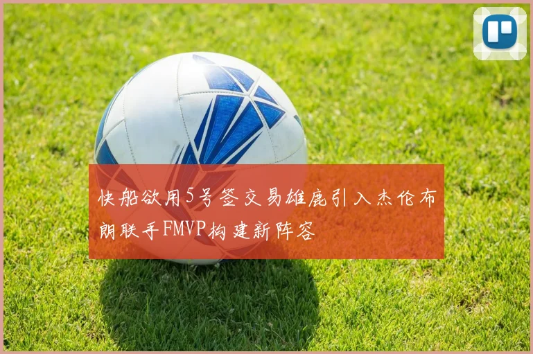 快船欲用5号签交易雄鹿引入杰伦布朗联手FMVP构建新阵容