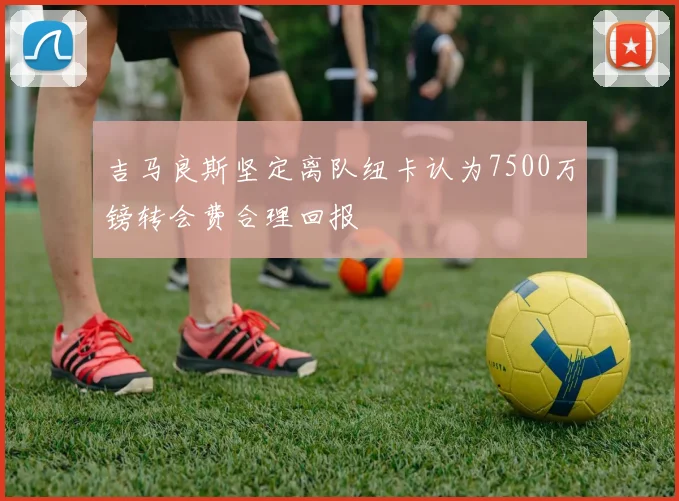 吉马良斯坚定离队纽卡认为7500万镑转会费合理回报