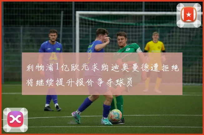 利物浦1亿欧元求购迪奥曼德遭拒绝将继续提升报价争夺球员