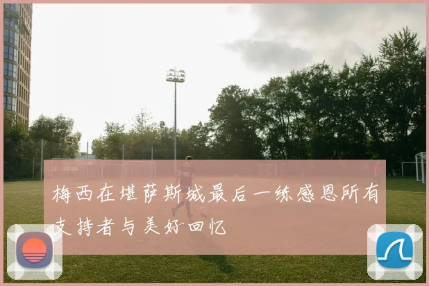 梅西在堪萨斯城最后一练感恩所有支持者与美好回忆