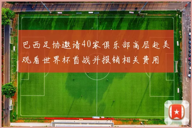 巴西足协邀请40家俱乐部高层赴美观看世界杯首战并报销相关费用