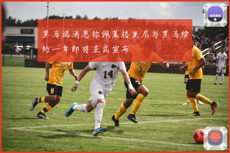 罗马诺消息称佩莱格里尼与罗马续约一年即将正式宣布