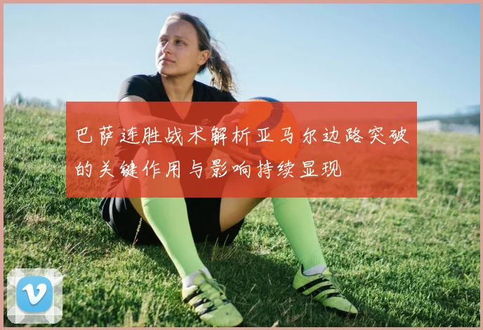 巴萨连胜战术解析亚马尔边路突破的关键作用与影响持续显现