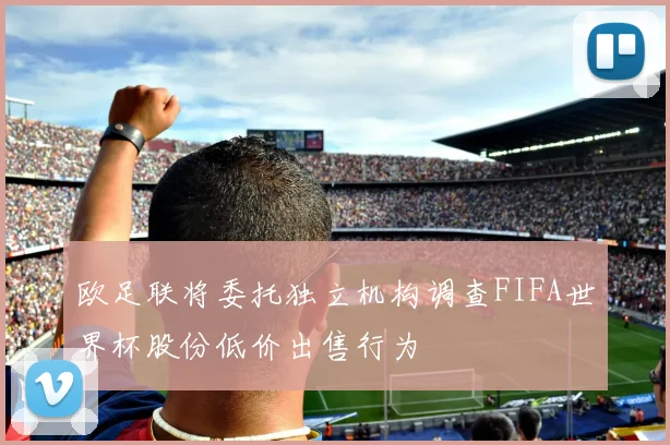 欧足联将委托独立机构调查FIFA世界杯股份低价出售行为