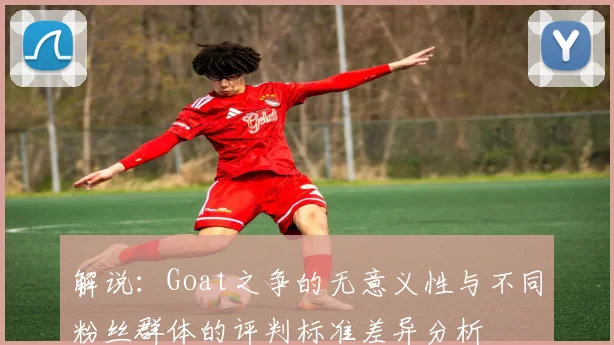 解说：Goat之争的无意义性与不同粉丝群体的评判标准差异分析