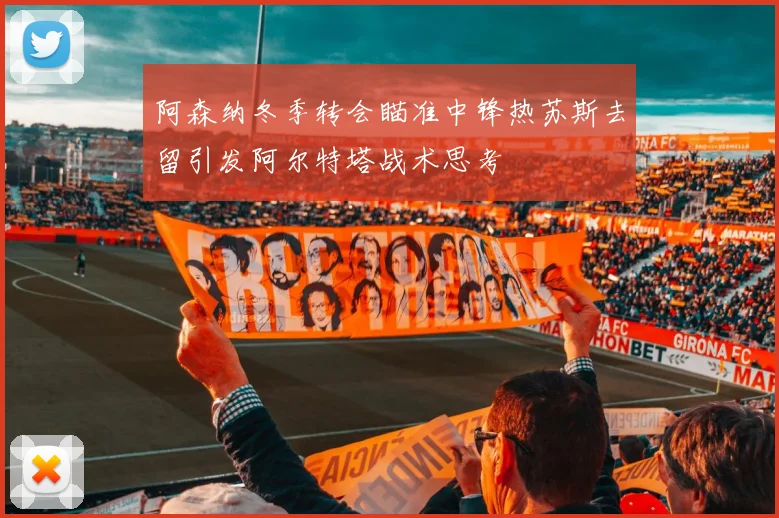 阿森纳冬季转会瞄准中锋热苏斯去留引发阿尔特塔战术思考