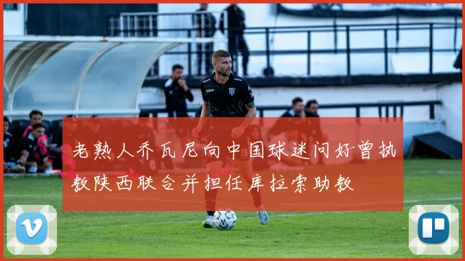老熟人乔瓦尼向中国球迷问好曾执教陕西联合并担任库拉索助教