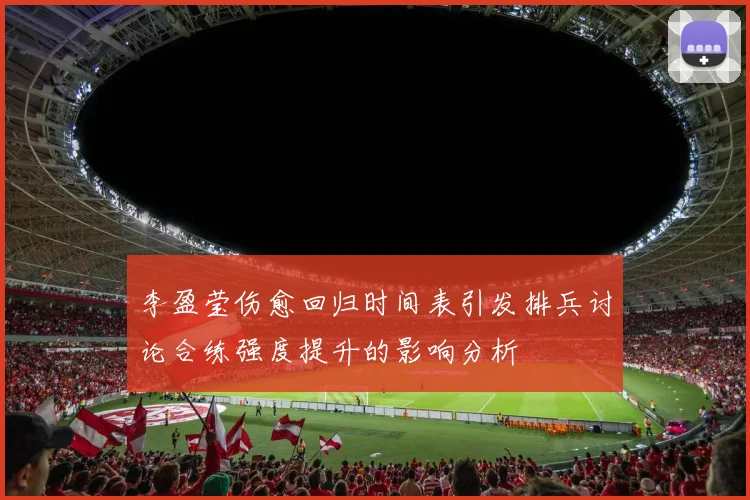 李盈莹伤愈回归时间表引发排兵讨论合练强度提升的影响分析
